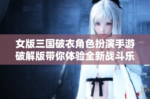 女版三国破衣角色扮演手游破解版带你体验全新战斗乐趣