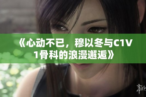 《心动不已，穆以冬与C1V1骨科的浪漫邂逅》