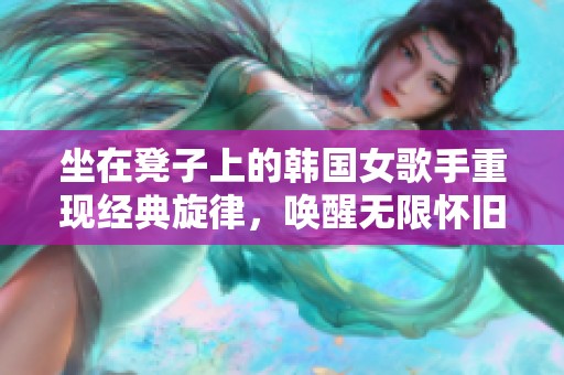 坐在凳子上的韩国女歌手重现经典旋律，唤醒无限怀旧情感
