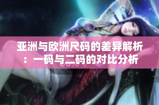 亚洲与欧洲尺码的差异解析：一码与二码的对比分析
