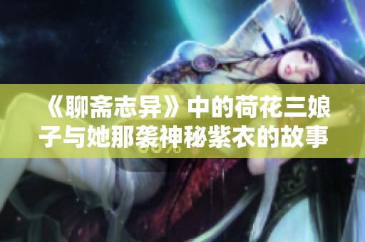 《聊斋志异》中的荷花三娘子与她那袭神秘紫衣的故事探秘