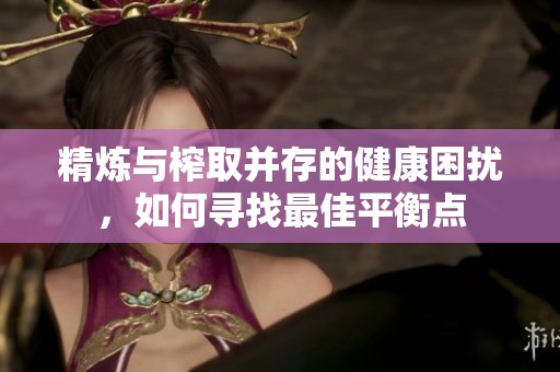 精炼与榨取并存的健康困扰，如何寻找最佳平衡点