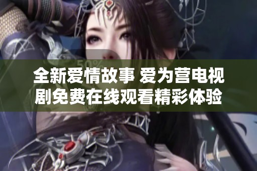 全新爱情故事 爱为营电视剧免费在线观看精彩体验