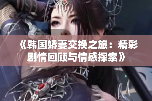 《韩国娇妻交换之旅：精彩剧情回顾与情感探索》