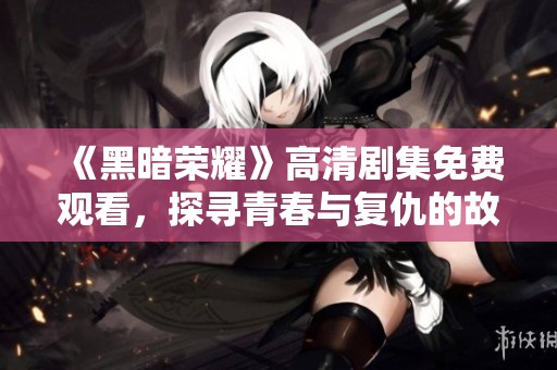 《黑暗荣耀》高清剧集免费观看，探寻青春与复仇的故事