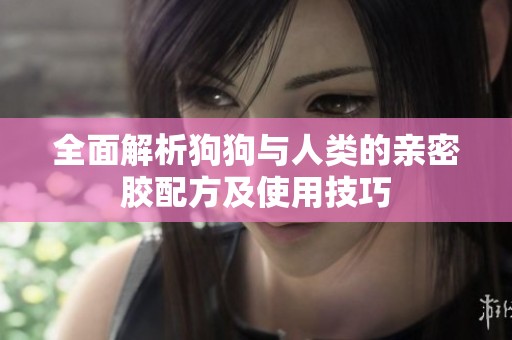 全面解析狗狗与人类的亲密胶配方及使用技巧