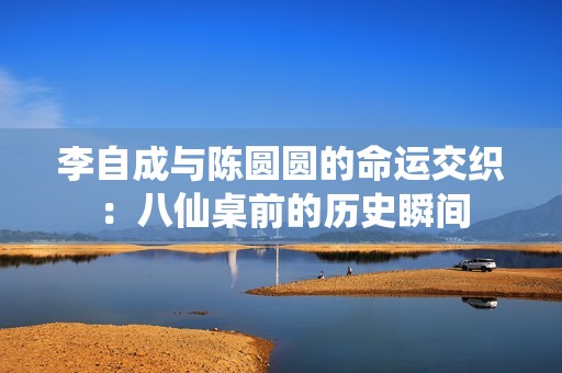李自成与陈圆圆的命运交织：八仙桌前的历史瞬间