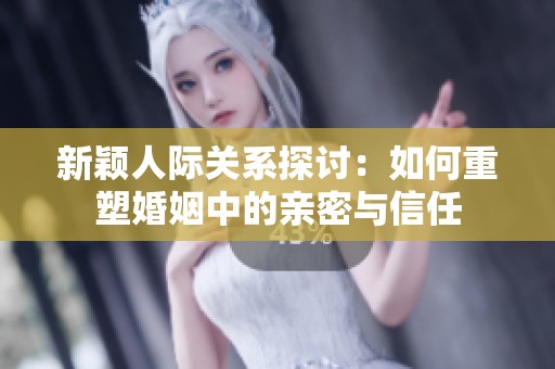 新颖人际关系探讨：如何重塑婚姻中的亲密与信任