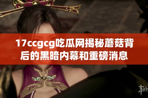 17ccgcg吃瓜网揭秘蘑菇背后的黑暗内幕和重磅消息