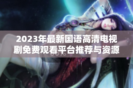 2023年最新国语高清电视剧免费观看平台推荐与资源分享