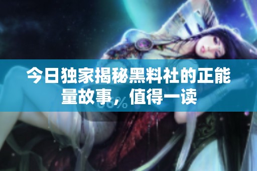 今日独家揭秘黑料社的正能量故事，值得一读