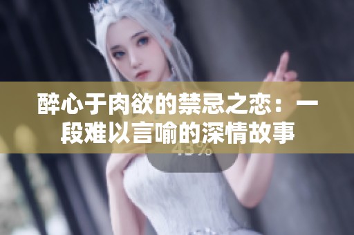 醉心于肉欲的禁忌之恋：一段难以言喻的深情故事