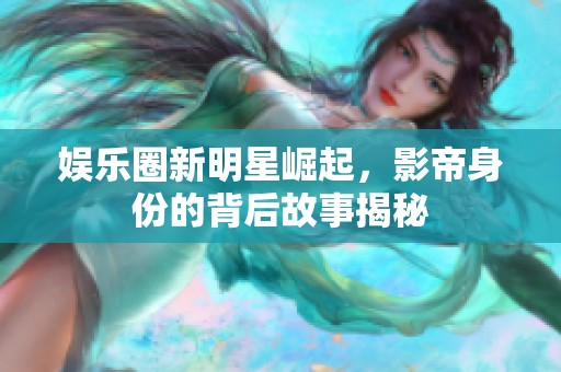 娱乐圈新明星崛起，影帝身份的背后故事揭秘