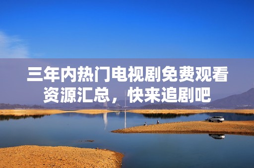 三年内热门电视剧免费观看资源汇总，快来追剧吧