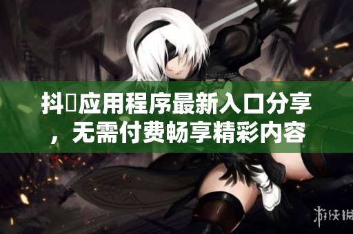抖抈应用程序最新入口分享，无需付费畅享精彩内容