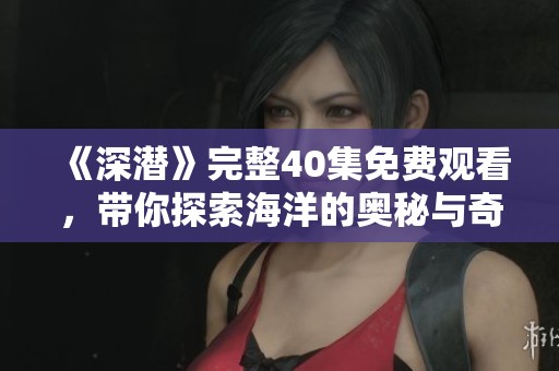 《深潜》完整40集免费观看，带你探索海洋的奥秘与奇观