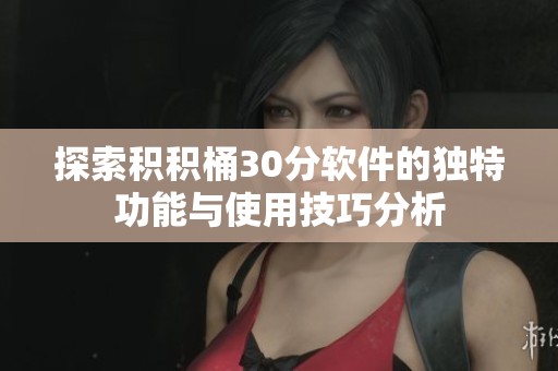 探索积积桶30分软件的独特功能与使用技巧分析