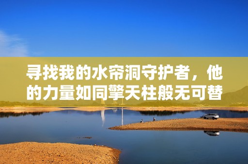 寻找我的水帘洞守护者，他的力量如同擎天柱般无可替代