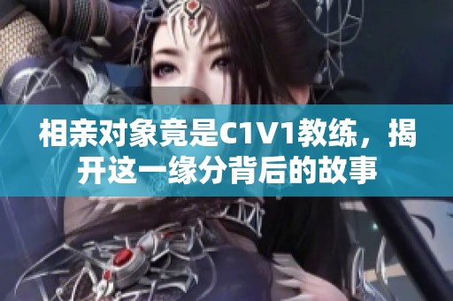 相亲对象竟是C1V1教练，揭开这一缘分背后的故事