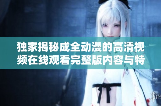 独家揭秘成全动漫的高清视频在线观看完整版内容与特点