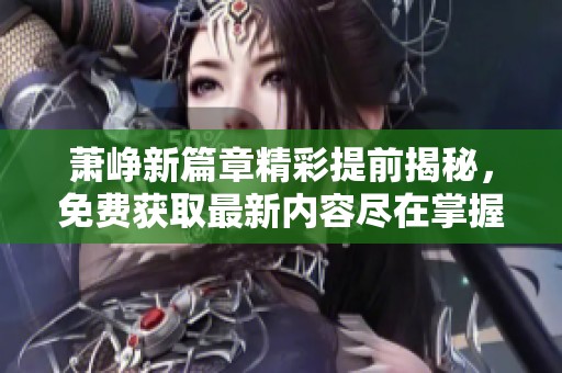 萧峥新篇章精彩提前揭秘，免费获取最新内容尽在掌握中