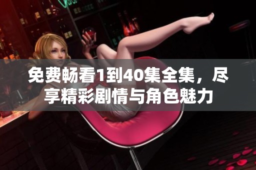 免费畅看1到40集全集，尽享精彩剧情与角色魅力