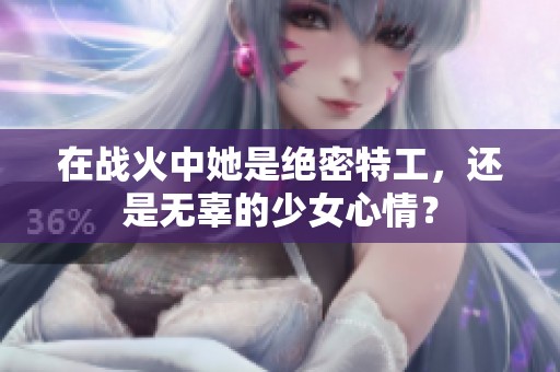 在战火中她是绝密特工，还是无辜的少女心情？