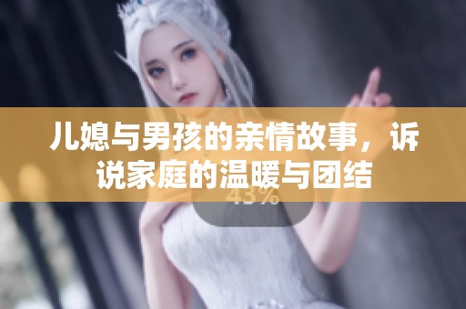 儿媳与男孩的亲情故事，诉说家庭的温暖与团结