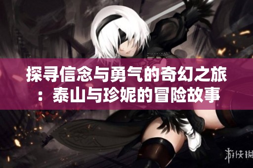 探寻信念与勇气的奇幻之旅：泰山与珍妮的冒险故事