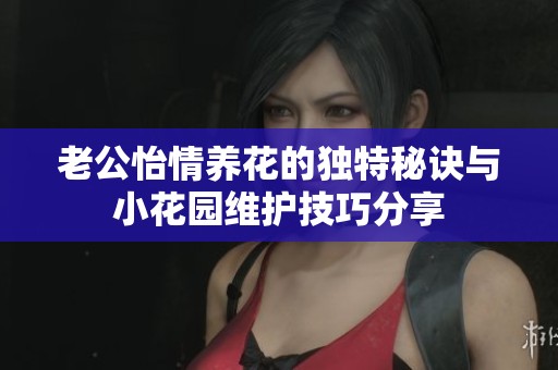 老公怡情养花的独特秘诀与小花园维护技巧分享