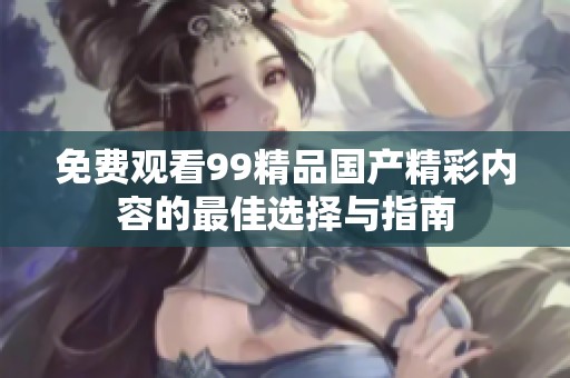 免费观看99精品国产精彩内容的最佳选择与指南