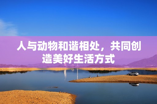 人与动物和谐相处，共同创造美好生活方式