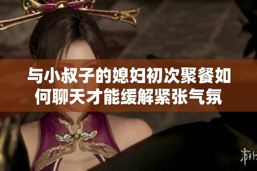 与小叔子的媳妇初次聚餐如何聊天才能缓解紧张气氛