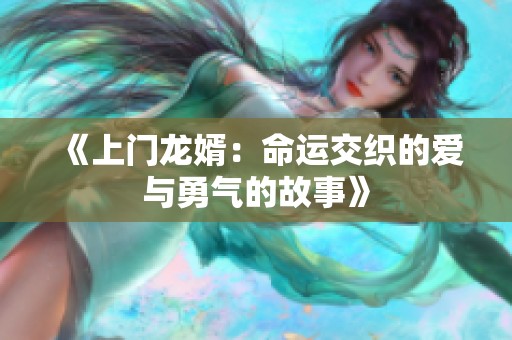 《上门龙婿：命运交织的爱与勇气的故事》