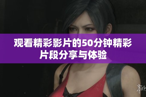 观看精彩影片的50分钟精彩片段分享与体验