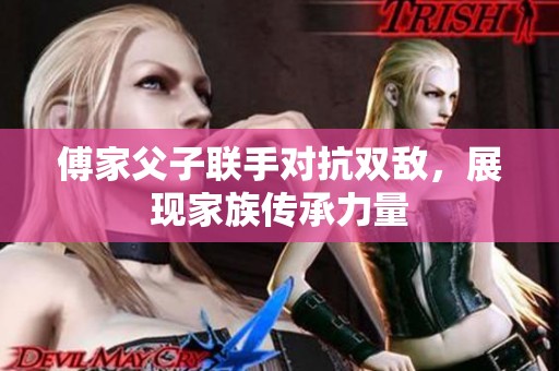 傅家父子联手对抗双敌，展现家族传承力量