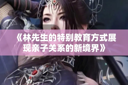 《林先生的特别教育方式展现亲子关系的新境界》