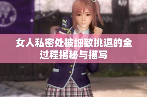 女人私密处被细致挑逗的全过程揭秘与描写