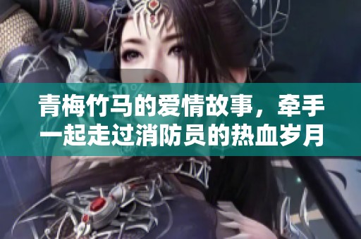 青梅竹马的爱情故事，牵手一起走过消防员的热血岁月