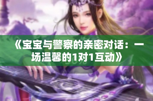 《宝宝与警察的亲密对话：一场温馨的1对1互动》