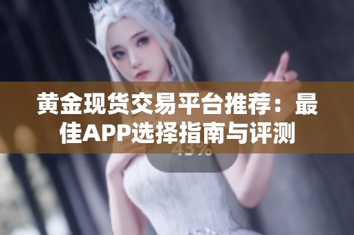 黄金现货交易平台推荐：最佳APP选择指南与评测