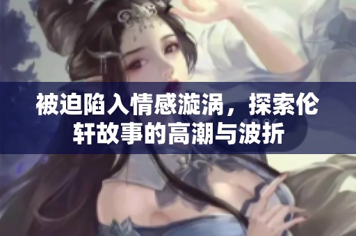 被迫陷入情感漩涡，探索伦轩故事的高潮与波折