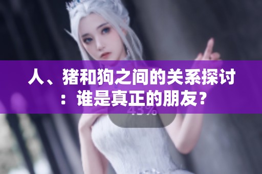人、猪和狗之间的关系探讨：谁是真正的朋友？