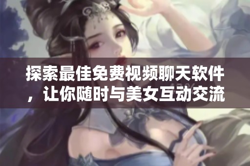 探索最佳免费视频聊天软件，让你随时与美女互动交流
