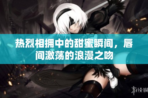热烈相拥中的甜蜜瞬间，唇间激荡的浪漫之吻