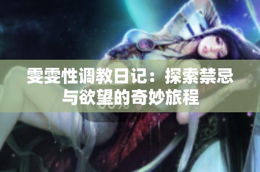 雯雯性调教日记：探索禁忌与欲望的奇妙旅程
