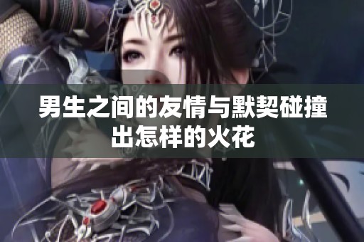 男生之间的友情与默契碰撞出怎样的火花