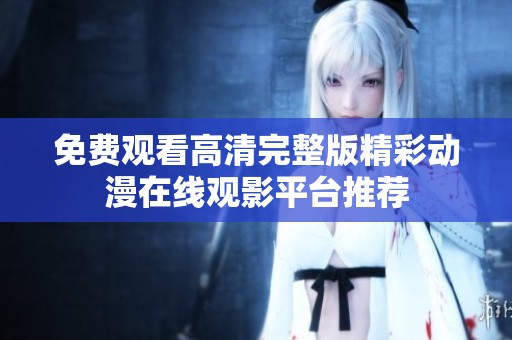 免费观看高清完整版精彩动漫在线观影平台推荐