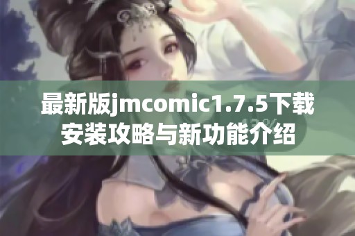 最新版jmcomic1.7.5下载安装攻略与新功能介绍