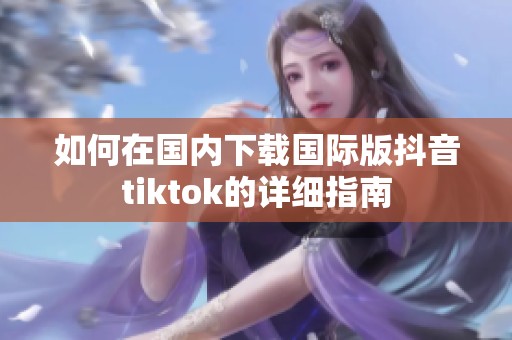 如何在国内下载国际版抖音tiktok的详细指南